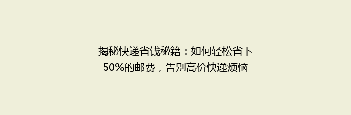 揭秘快递省钱秘籍：如何轻松省下50%的邮费，告别高价快递烦恼！