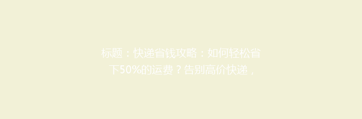 标题：快递省钱攻略：如何轻松省下50%的运费？告别高价快递，省钱达人必看！