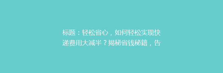 标题：轻松省心，如何轻松实现快递费用大减半？揭秘省钱秘籍，告别高价快递烦恼！