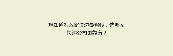 想知道怎么寄快递最省钱，选哪家快递公司更靠谱？