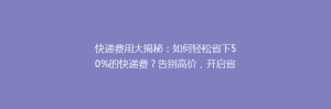 快递费用大揭秘:如何轻松省下50%的快递费?告别高价,开启省钱新篇章!