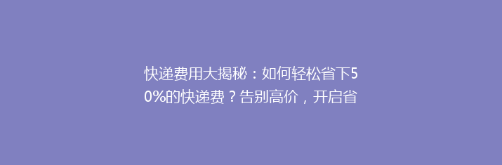 快递费用大揭秘：如何轻松省下50%的快递费？告别高价，开启省钱新篇章！