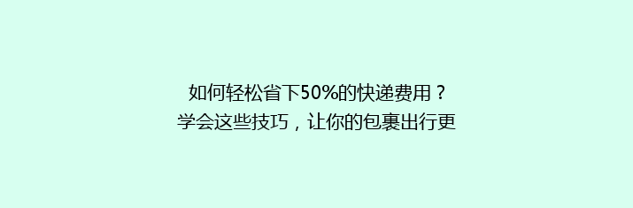 如何轻松省下50%的快递费用？学会这些技巧，让你的包裹出行更经济！