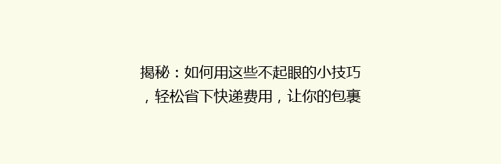 揭秘：如何用这些不起眼的小技巧，轻松省下快递费用，让你的包裹飞得更便宜？