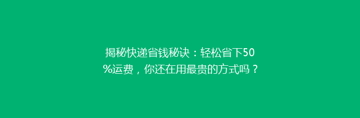 揭秘快递省钱秘诀：轻松省下50%运费，你还在用最贵的方式吗？