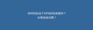 如何轻松省下50%的快递费用?必看省钱攻略!