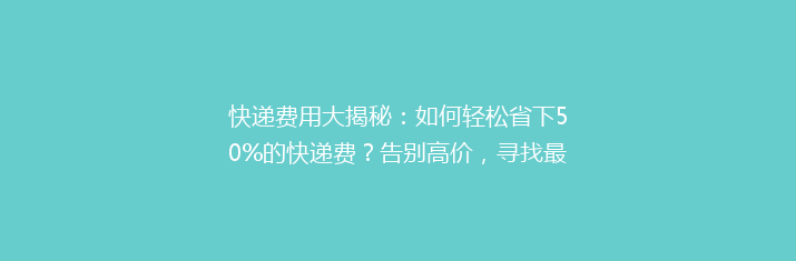 快递费用大揭秘：如何轻松省下50%的快递费？告别高价，寻找最经济实惠的快递方案！
