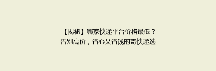 【揭秘】哪家快递平台价格最低？告别高价，省心又省钱的寄快递选择！