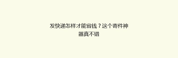 发快递怎样才能省钱？这个寄件神器真不错