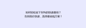 如何轻松省下50%的快递费用?告别高价快递,选择最省钱方案!