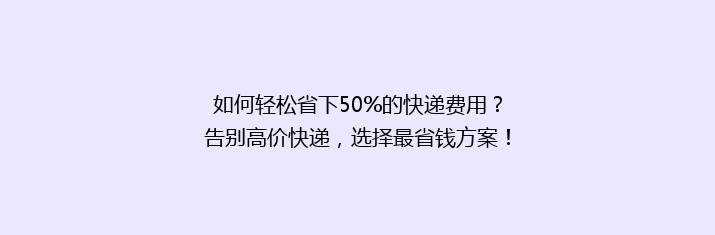 如何轻松省下50%的快递费用？告别高价快递，选择最省钱方案！