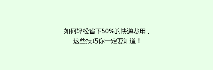 如何轻松省下50%的快递费用，这些技巧你一定要知道！