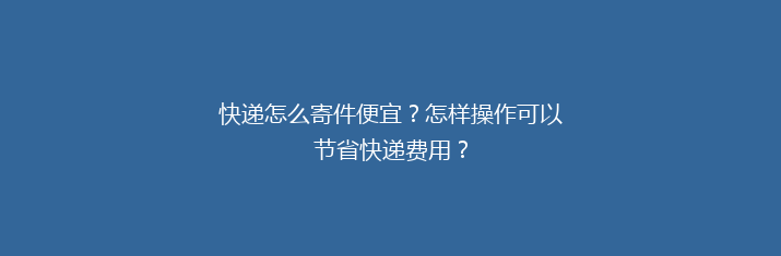快递怎么寄件便宜？怎样操作可以节省快递费用？
