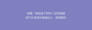 标题:轻松省下50%!这些快递技巧让你成为省钱达人,告别高价快递烦恼!