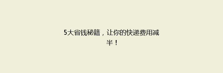 5大省钱秘籍，让你的快递费用减半！