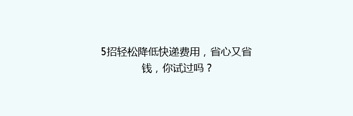 5招轻松降低快递费用，省心又省钱，你试过吗？