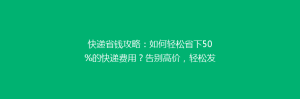 快递省钱攻略:如何轻松省下50%的快递费用?告别高价,轻松发货!