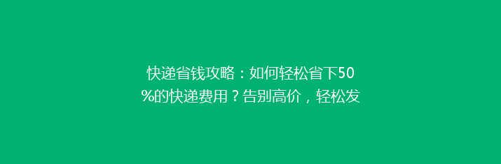 快递省钱攻略：如何轻松省下50%的快递费用？告别高价，轻松发货！