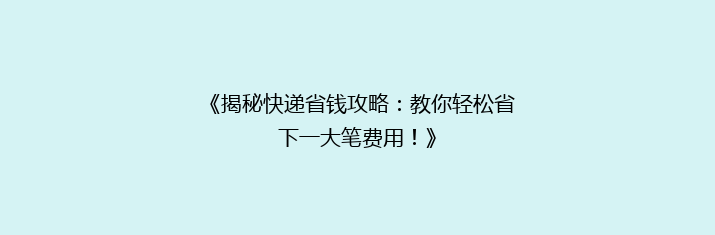 《揭秘快递省钱攻略：教你轻松省下一大笔费用！》