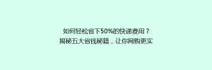 如何轻松省下50%的快递费用?揭秘五大省钱秘籍,让你网购更实惠!