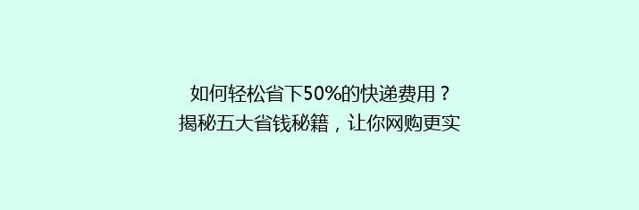 如何轻松省下50%的快递费用？揭秘五大省钱秘籍，让你网购更实惠！
