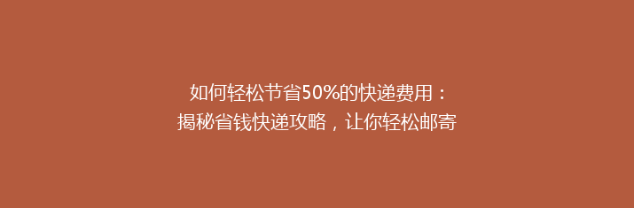 如何轻松节省50%的快递费用：揭秘省钱快递攻略，让你轻松邮寄不求人！