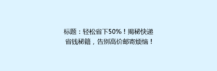 标题：轻松省下50%！揭秘快递省钱秘籍，告别高价邮寄烦恼！