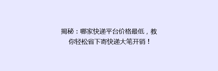 揭秘：哪家快递平台价格最低，教你轻松省下寄快递大笔开销！