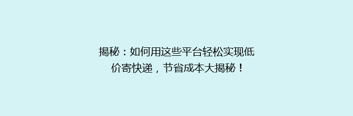 揭秘：如何用这些平台轻松实现低价寄快递，节省成本大揭秘！
