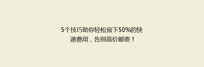 5个技巧助你轻松省下50%的快递费用，告别高价邮寄！
