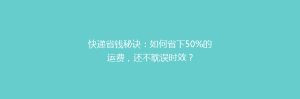 快递省钱秘诀:如何省下50%的运费,还不耽误时效?