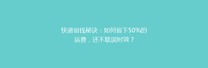 快递省钱秘诀：如何省下50%的运费，还不耽误时效？