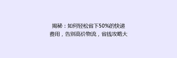 揭秘：如何轻松省下50%的快递费用，告别高价物流，省钱攻略大公开！
