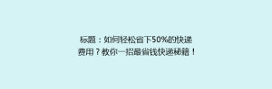 标题:如何轻松省下50%的快递费用?教你一招最省钱快递秘籍!