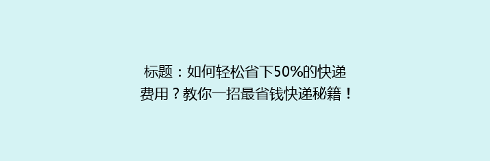 标题：如何轻松省下50%的快递费用？教你一招最省钱快递秘籍！
