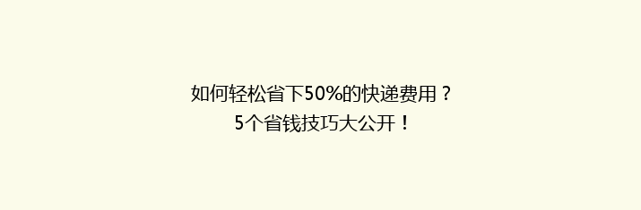如何轻松省下50%的快递费用？5个省钱技巧大公开！