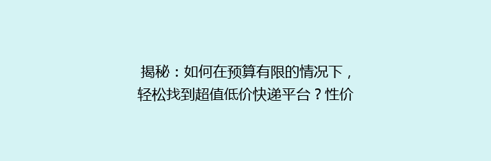 揭秘：如何在预算有限的情况下，轻松找到超值低价快递平台？性价比之王大揭秘！