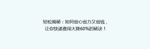 轻松揭秘:如何省心省力又省钱,让你快递费用大降60%的秘诀!