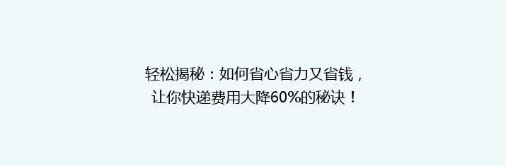 轻松揭秘：如何省心省力又省钱，让你快递费用大降60%的秘诀！