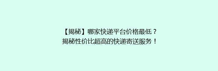 【揭秘】哪家快递平台价格最低？揭秘性价比超高的快递寄送服务！