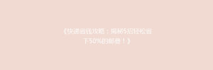 《快递省钱攻略:揭秘5招轻松省下50%的邮费!》