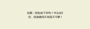 标题:轻松省下50%!学会这5招,快递费用不再高不可攀!