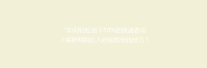 “如何轻松省下50%的快递费用?揭秘网购达人必知的省钱技巧!”