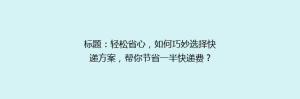 标题：轻松省心，如何巧妙选择快递方案，帮你节省一半快递费？