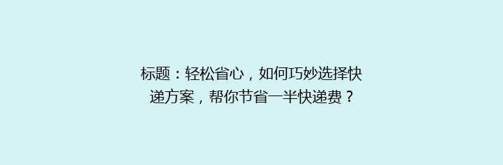 标题：轻松省心，如何巧妙选择快递方案，帮你节省一半快递费？
