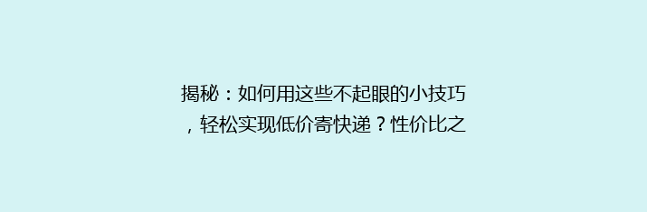揭秘：如何用这些不起眼的小技巧，轻松实现低价寄快递？性价比之王平台大揭秘！