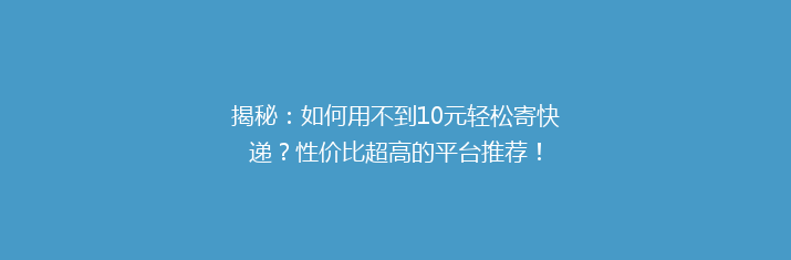 揭秘：如何用不到10元轻松寄快递？性价比超高的平台推荐！