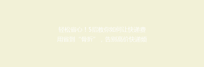 轻松省心！5招教你如何让快递费用省到“骨折”，告别高价快递烦恼！