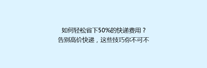 如何轻松省下50%的快递费用？告别高价快递，这些技巧你不可不知！