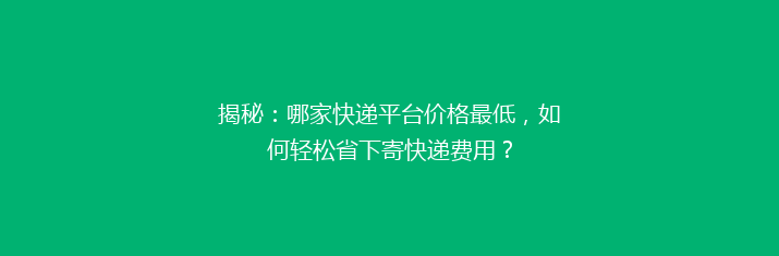 揭秘：哪家快递平台价格最低，如何轻松省下寄快递费用？